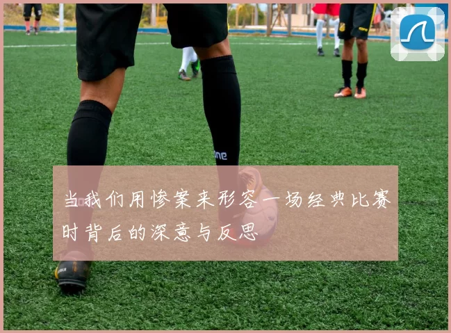 当我们用惨案来形容一场经典比赛时背后的深意与反思