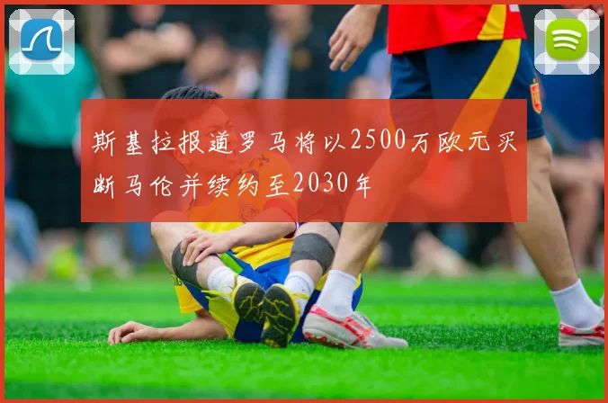 斯基拉报道罗马将以2500万欧元买断马伦并续约至2030年