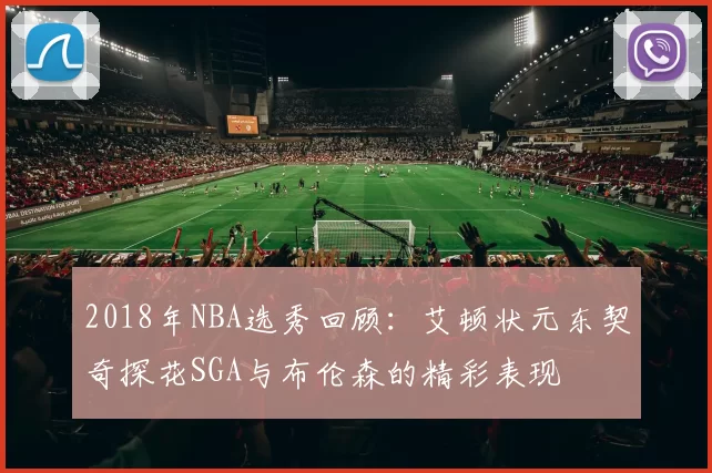 2018年NBA选秀回顾：艾顿状元东契奇探花SGA与布伦森的精彩表现