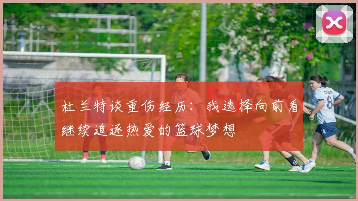杜兰特谈重伤经历：我选择向前看继续追逐热爱的篮球梦想