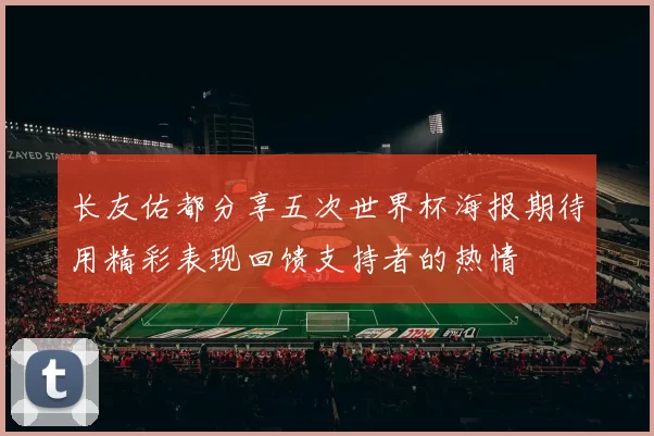 长友佑都分享五次世界杯海报期待用精彩表现回馈支持者的热情