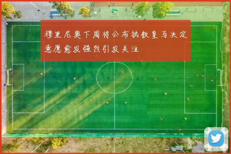 穆里尼奥下周将公布执教皇马决定意愿愈发强烈引发关注