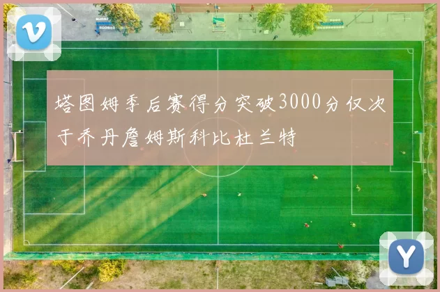 塔图姆季后赛得分突破3000分仅次于乔丹詹姆斯科比杜兰特