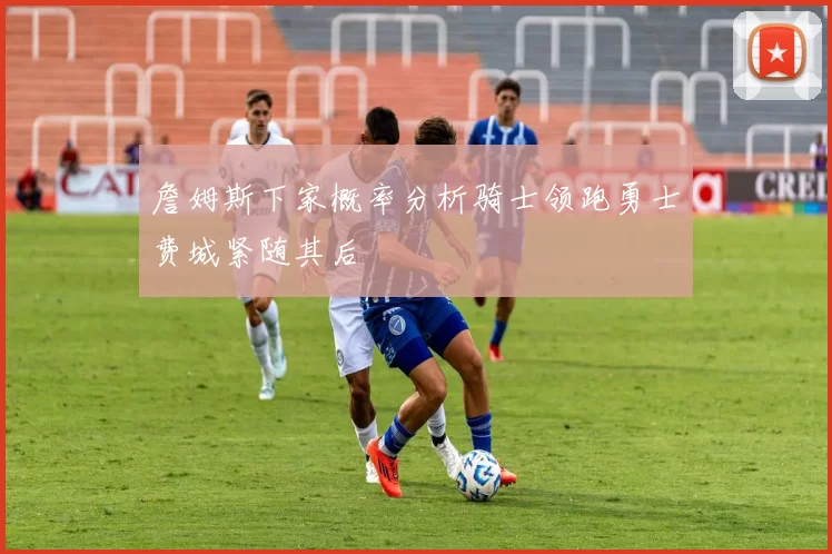 詹姆斯下家概率分析骑士领跑勇士费城紧随其后