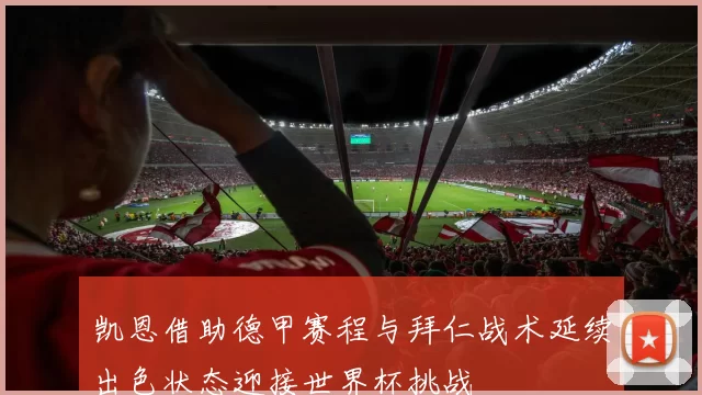 凯恩借助德甲赛程与拜仁战术延续出色状态迎接世界杯挑战