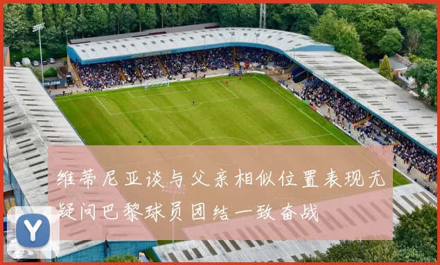 维蒂尼亚谈与父亲相似位置表现无疑问巴黎球员团结一致奋战
