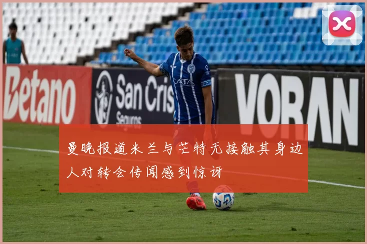 曼晚报道米兰与芒特无接触其身边人对转会传闻感到惊讶