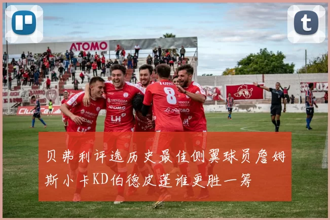 贝弗利评选历史最佳侧翼球员詹姆斯小卡KD伯德皮蓬谁更胜一筹