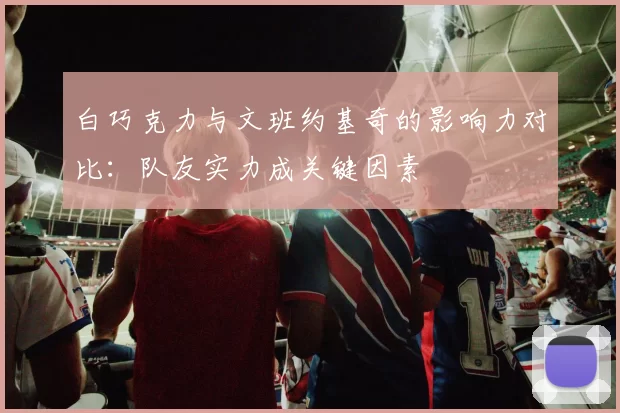 白巧克力与文班约基奇的影响力对比：队友实力成关键因素
