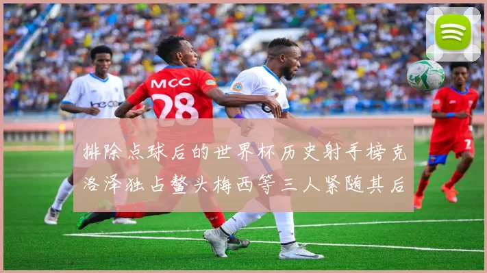 排除点球后的世界杯历史射手榜克洛泽独占鳌头梅西等三人紧随其后