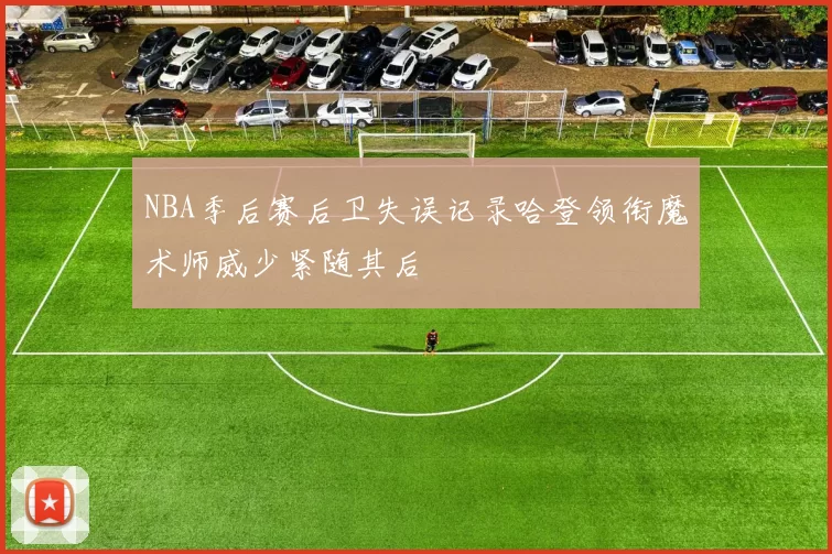 NBA季后赛后卫失误记录哈登领衔魔术师威少紧随其后