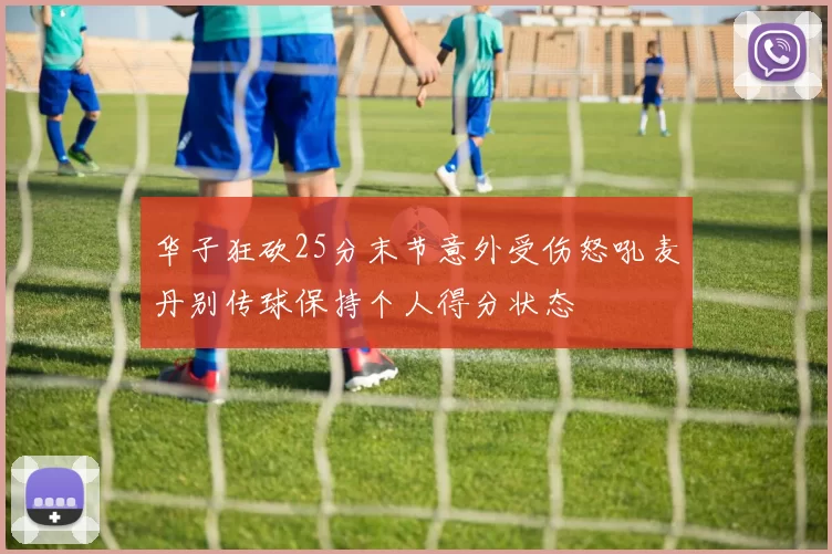 华子狂砍25分末节意外受伤怒吼麦丹别传球保持个人得分状态