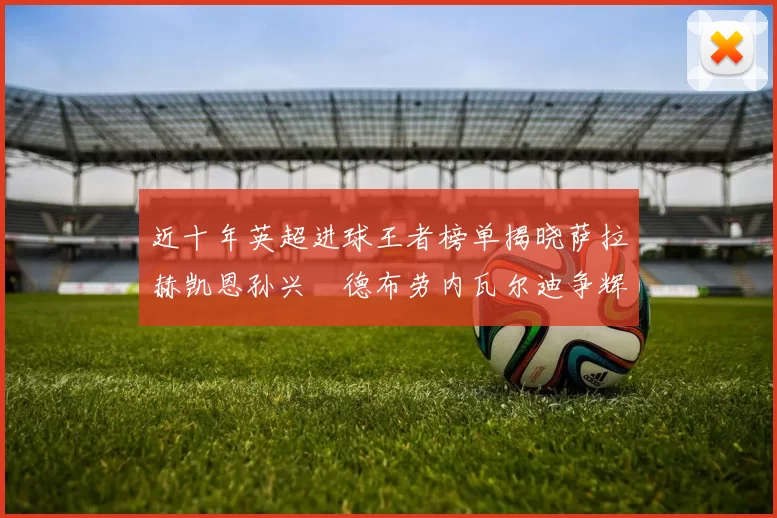 近十年英超进球王者榜单揭晓萨拉赫凯恩孙兴慜德布劳内瓦尔迪争辉