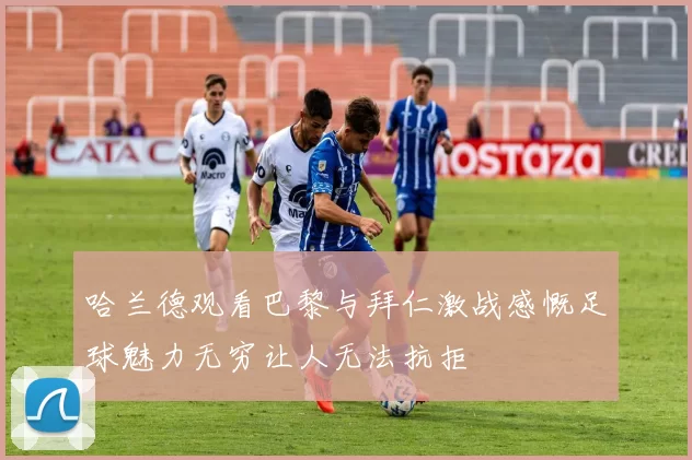 哈兰德观看巴黎与拜仁激战感慨足球魅力无穷让人无法抗拒