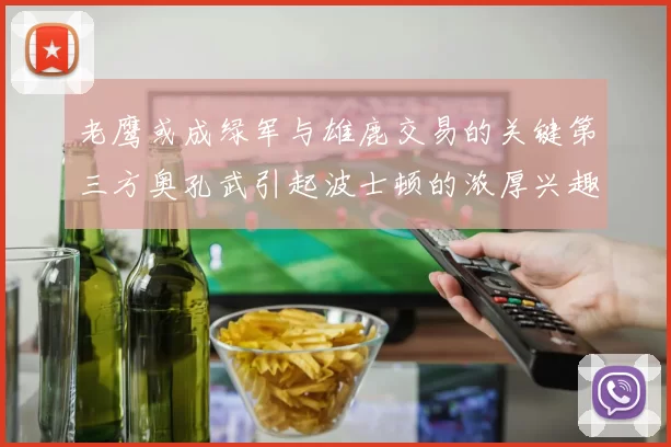 老鹰或成绿军与雄鹿交易的关键第三方奥孔武引起波士顿的浓厚兴趣