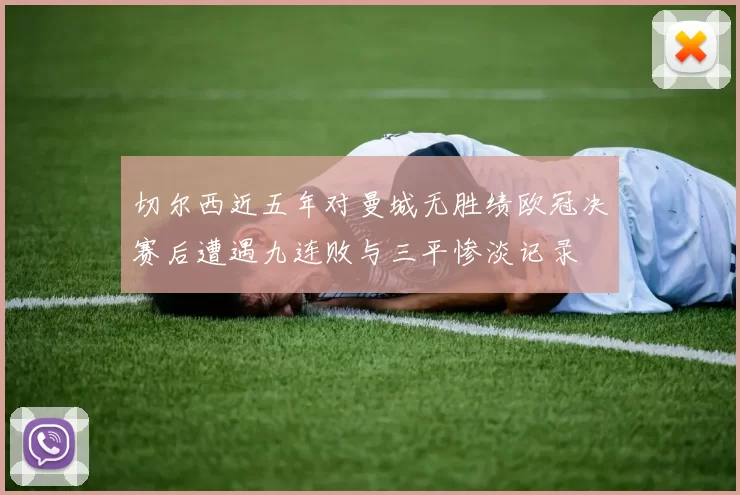 切尔西近五年对曼城无胜绩欧冠决赛后遭遇九连败与三平惨淡记录