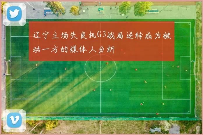辽宁主场失良机G3战局逆转成为被动一方的媒体人分析