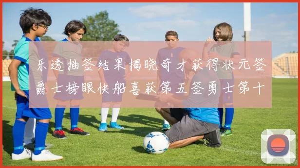 乐透抽签结果揭晓奇才获得状元签爵士榜眼快船喜获第五签勇士第十一雷霆第十二