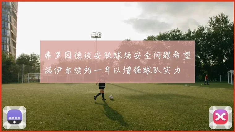 弗罗因德谈安联球场安全问题希望诺伊尔续约一年以增强球队实力