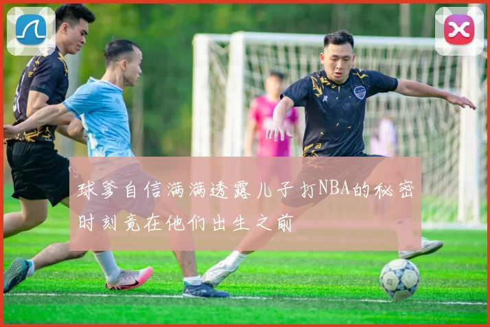 球爹自信满满透露儿子打NBA的秘密时刻竟在他们出生之前