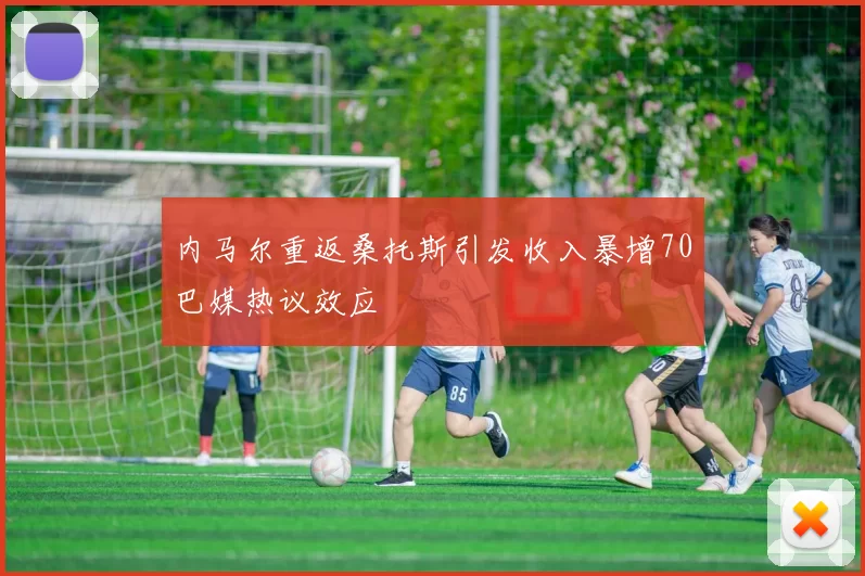 内马尔重返桑托斯引发收入暴增70巴媒热议效应