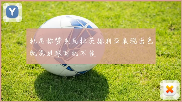 托尼称赞克瓦拉茨赫利亚表现出色凯恩进球时机不佳