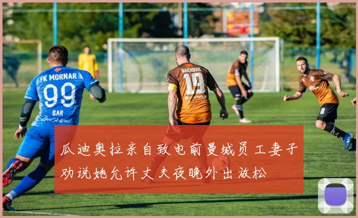 瓜迪奥拉亲自致电前曼城员工妻子劝说她允许丈夫夜晚外出放松