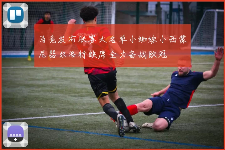 马竞发布联赛大名单小蜘蛛小西蒙尼瑟尔洛特缺席全力备战欧冠