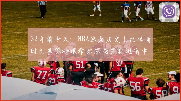 32年前今天：NBA选秀历史上的传奇时刻基德榜眼希尔探花罗宾逊高中状元回顾