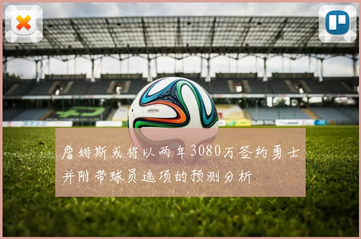 詹姆斯或将以两年3080万签约勇士并附带球员选项的预测分析