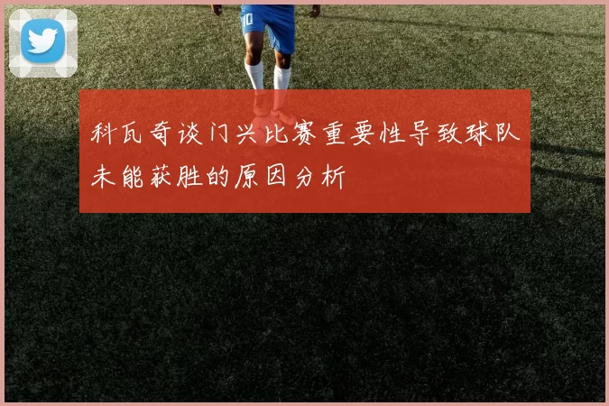 科瓦奇谈门兴比赛重要性导致球队未能获胜的原因分析