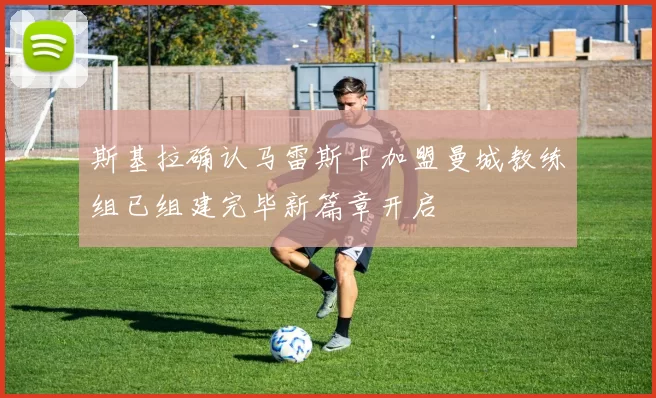 斯基拉确认马雷斯卡加盟曼城教练组已组建完毕新篇章开启