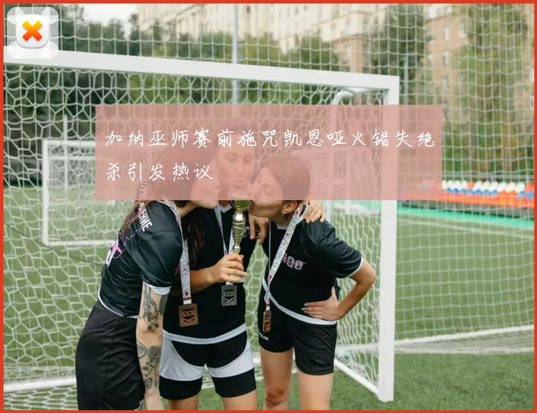 加纳巫师赛前施咒凯恩哑火错失绝杀引发热议