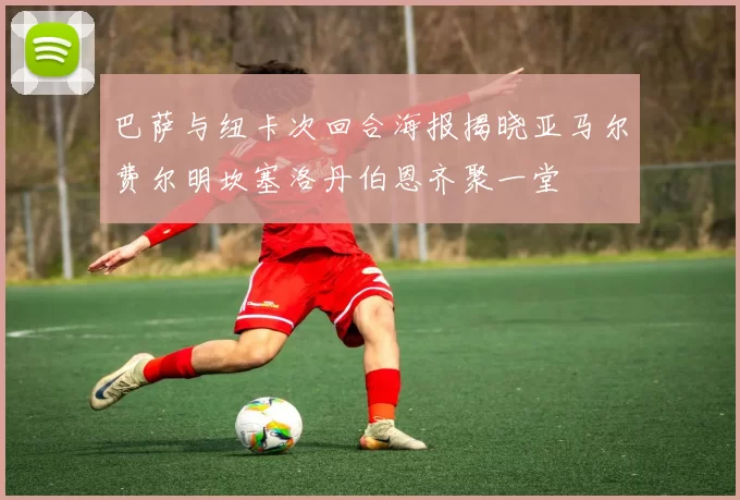 巴萨与纽卡次回合海报揭晓亚马尔费尔明坎塞洛丹伯恩齐聚一堂